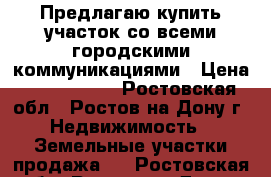 Предлагаю купить участок со всеми городскими коммуникациями › Цена ­ 3 900 000 - Ростовская обл., Ростов-на-Дону г. Недвижимость » Земельные участки продажа   . Ростовская обл.,Ростов-на-Дону г.